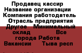 Продавец-кассир › Название организации ­ Компания-работодатель › Отрасль предприятия ­ Другое › Минимальный оклад ­ 15 800 - Все города Работа » Вакансии   . Тыва респ.